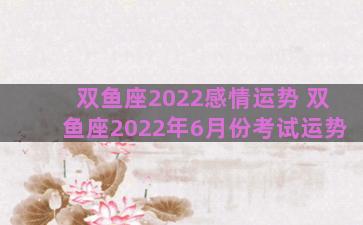 双鱼座2022感情运势 双鱼座2022年6月份考试运势